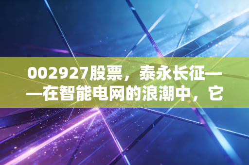 002927股票，泰永长征——在智能电网的浪潮中，它是被遗忘的基石还是未来的黑马？