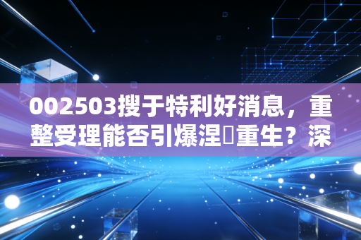 002503搜于特利好消息，重整受理能否引爆涅槃重生？深度解析背后的机遇与博弈