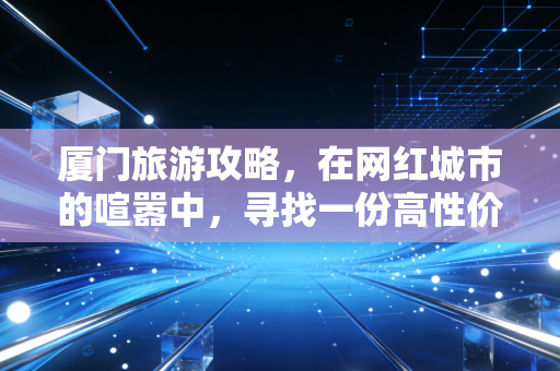 厦门旅游攻略，在网红城市的喧嚣中，寻找一份高性价比的治愈投资