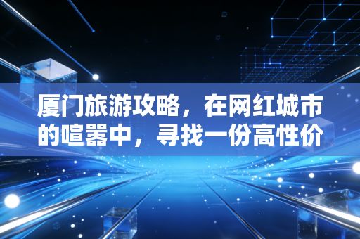 厦门旅游攻略，在网红城市的喧嚣中，寻找一份高性价比的治愈投资