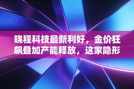 晓程科技最新利好，金价狂飙叠加产能释放，这家隐形金矿股到底成色几何？