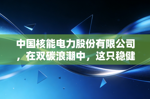 中国核能电力股份有限公司，在双碳浪潮中，这只稳健的现金奶牛到底值不值得托付？