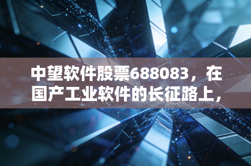 中望软件股票688083，在国产工业软件的长征路上，它到底能不能扛起大旗？