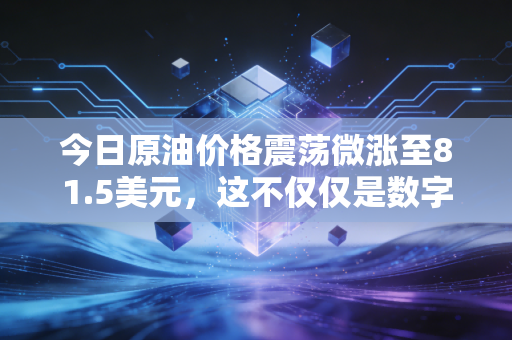 今日原油价格震荡微涨至81.5美元，这不仅仅是数字，更是你我钱包的晴雨表