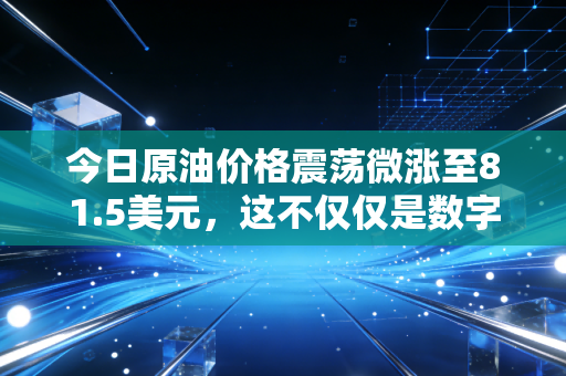 今日原油价格震荡微涨至81.5美元，这不仅仅是数字，更是你我钱包的晴雨表