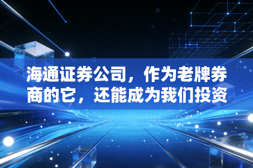 海通证券公司，作为老牌券商的它，还能成为我们投资路上的定海神针吗？