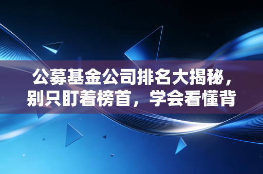 公募基金公司排名大揭秘，别只盯着榜首，学会看懂背后的门道才是赚钱的开始