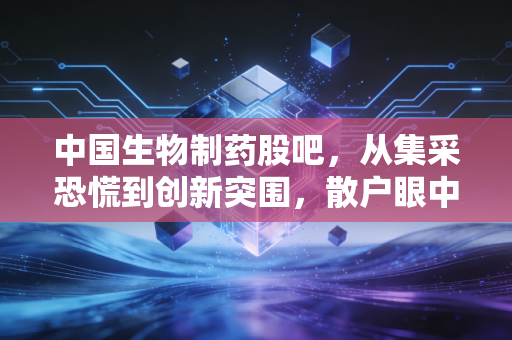 中国生物制药股吧，从集采恐慌到创新突围，散户眼中的千亿药企沉浮录