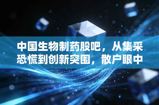 中国生物制药股吧，从集采恐慌到创新突围，散户眼中的千亿药企沉浮录