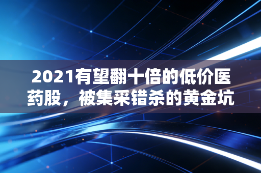 2021有望翻十倍的低价医药股，被集采错杀的黄金坑，还是价值陷阱？