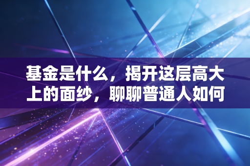 基金是什么，揭开这层高大上的面纱，聊聊普通人如何借力生财