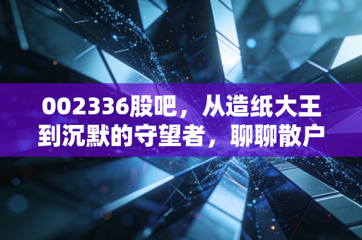 002336股吧，从造纸大王到沉默的守望者，聊聊散户心中的那杆秤