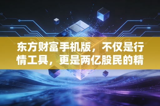东方财富手机版，不仅是行情工具，更是两亿股民的精神图腾与实战利器