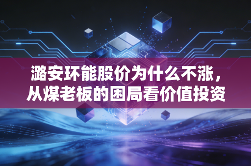 潞安环能股价为什么不涨，从煤老板的困局看价值投资的现实尴尬