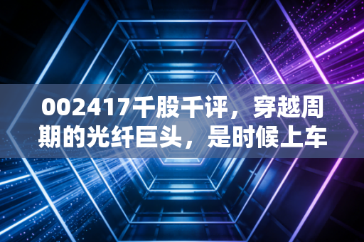 002417千股千评，穿越周期的光纤巨头，是时候上车了吗？