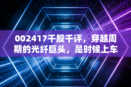 002417千股千评，穿越周期的光纤巨头，是时候上车了吗？