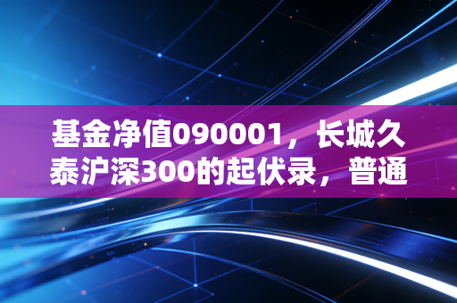 基金净值090001，长城久泰沪深300的起伏录，普通投资者该如何穿越牛熊？