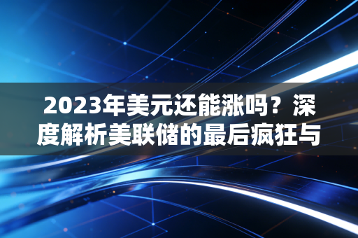 2023年美元还能涨吗？深度解析美联储的最后疯狂与普通人的钱包保卫战