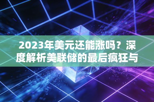 2023年美元还能涨吗？深度解析美联储的最后疯狂与普通人的钱包保卫战