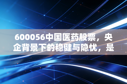 600056中国医药股票，央企背景下的稳健与隐忧，是散户的避风港还是慢牛起点？
