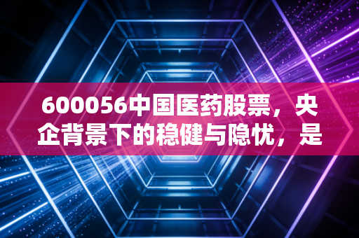600056中国医药股票，央企背景下的稳健与隐忧，是散户的避风港还是慢牛起点？