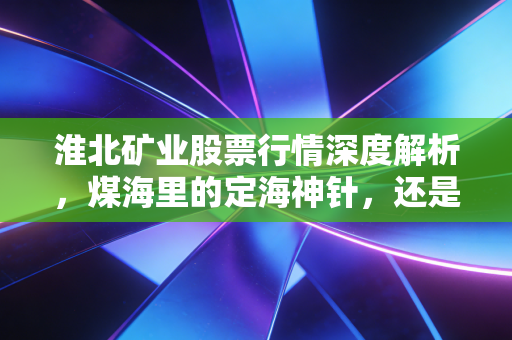 淮北矿业股票行情深度解析，煤海里的定海神针，还是周期轮回的过客？