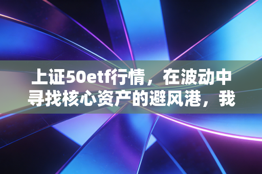 上证50etf行情，在波动中寻找核心资产的避风港，我的投资实战思考