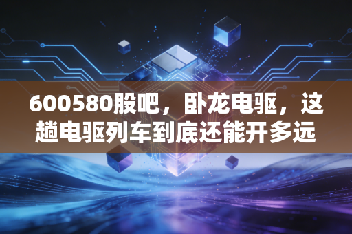 600580股吧，卧龙电驱，这趟电驱列车到底还能开多远？散户的焦虑与未来的博弈