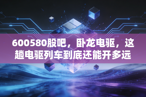 600580股吧，卧龙电驱，这趟电驱列车到底还能开多远？散户的焦虑与未来的博弈