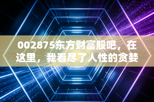 002875东方财富股吧，在这里，我看尽了人性的贪婪与恐惧，也读懂了A股的脉搏