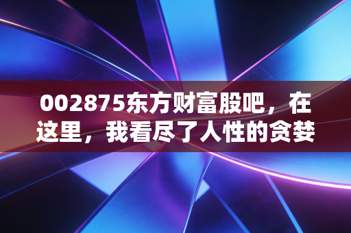 002875东方财富股吧，在这里，我看尽了人性的贪婪与恐惧，也读懂了A股的脉搏
