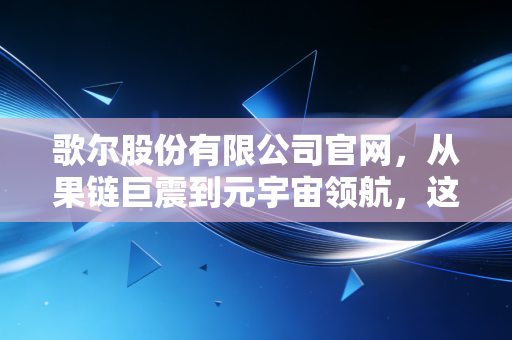 歌尔股份有限公司官网，从果链巨震到元宇宙领航，这家隐形冠军的破局之路