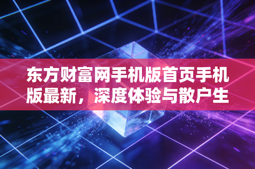 东方财富网手机版首页手机版最新，深度体验与散户生存指南，在信息洪流中寻找投资真谛