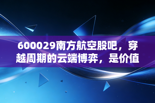 600029南方航空股吧，穿越周期的云端博弈，是价值洼地还是散户的修罗场？
