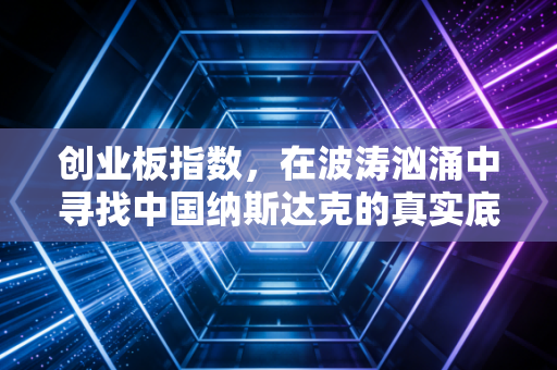 创业板指数，在波涛汹涌中寻找中国纳斯达克的真实底色