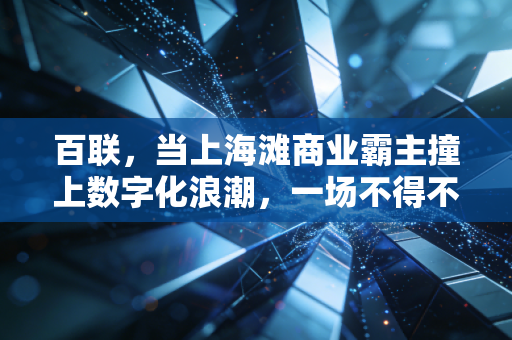 百联，当上海滩商业霸主撞上数字化浪潮，一场不得不打的翻身仗