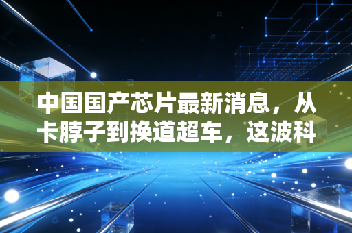 中国国产芯片最新消息，从卡脖子到换道超车，这波科技突围到底成色几何？