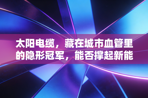 太阳电缆，藏在城市血管里的隐形冠军，能否撑起新能源的半边天？