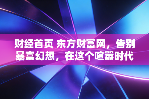 财经首页 东方财富网，告别暴富幻想，在这个喧嚣时代，普通人如何通过慢慢变富笑到最后？
