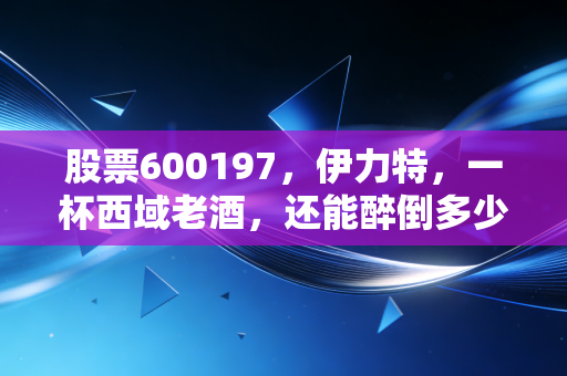 股票600197，伊力特，一杯西域老酒，还能醉倒多少A股投资者？