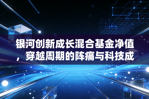 银河创新成长混合基金净值，穿越周期的阵痛与科技成长的信仰