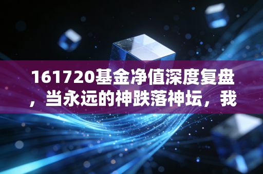 161720基金净值深度复盘，当永远的神跌落神坛，我们该如何面对这杯苦酒？