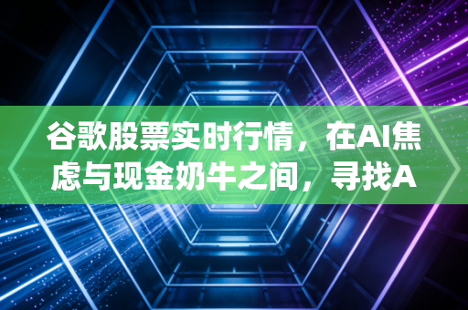 谷歌股票实时行情，在AI焦虑与现金奶牛之间，寻找Alphabet的真正价值锚点