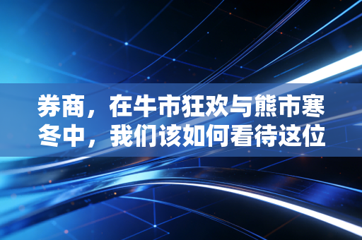 券商，在牛市狂欢与熊市寒冬中，我们该如何看待这位资本市场的摆渡人？
