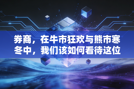 券商，在牛市狂欢与熊市寒冬中，我们该如何看待这位资本市场的摆渡人？