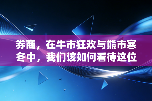 券商，在牛市狂欢与熊市寒冬中，我们该如何看待这位资本市场的摆渡人？