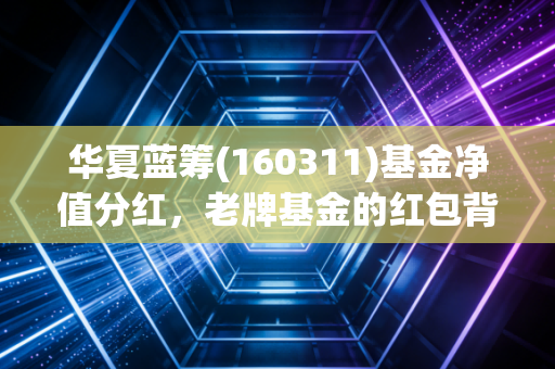 华夏蓝筹(160311)基金净值分红，老牌基金的红包背后，藏着怎样的投资智慧？