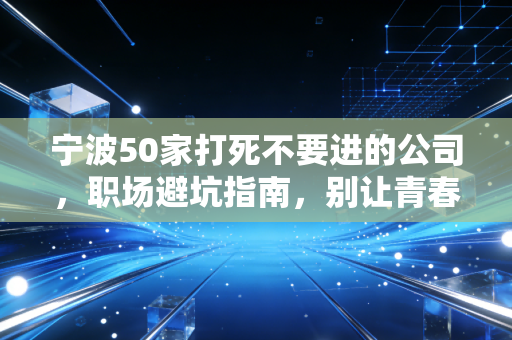 宁波50家打死不要进的公司，职场避坑指南，别让青春喂了狗