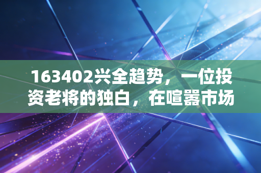 163402兴全趋势，一位投资老将的独白，在喧嚣市场中寻找那份确定性