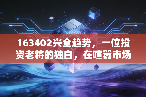 163402兴全趋势，一位投资老将的独白，在喧嚣市场中寻找那份确定性